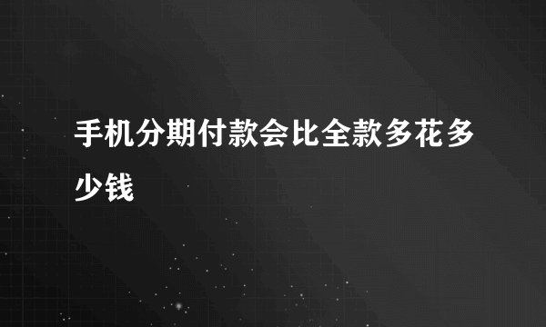 手机分期付款会比全款多花多少钱