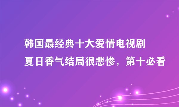 韩国最经典十大爱情电视剧 夏日香气结局很悲惨，第十必看