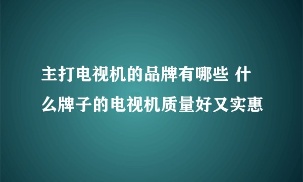 主打电视机的品牌有哪些 什么牌子的电视机质量好又实惠