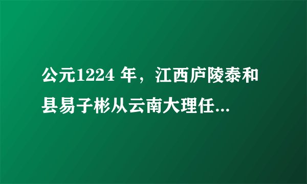 公元1224 年,江西庐陵泰和县易子彬从云南大理任知府期满,“ 致仕归”
