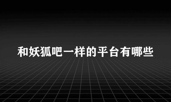 和妖狐吧一样的平台有哪些
