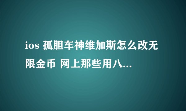 ios 孤胆车神维加斯怎么改无限金币 网上那些用八门改呼救和房产的没用啊 求救！！！！