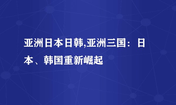 亚洲日本日韩,亚洲三国：日本、韩国重新崛起