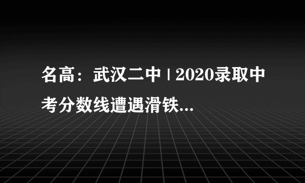名高：武汉二中 | 2020录取中考分数线遭遇滑铁卢！这所名高没落了吗？