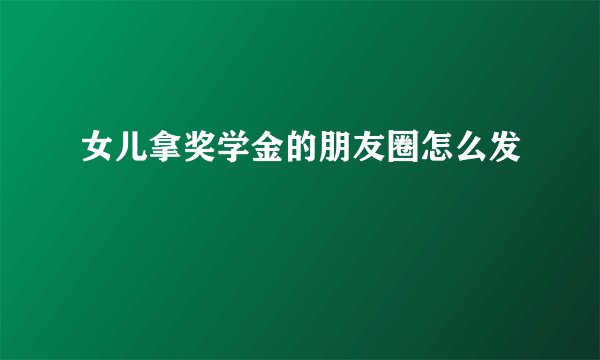 女儿拿奖学金的朋友圈怎么发