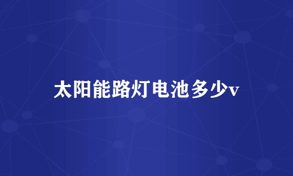 太阳能路灯电池多少v