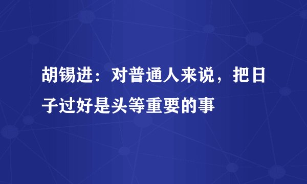 胡锡进:对普通人来说,把日子过好是头等重要的事