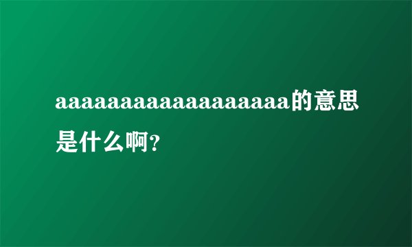 aaaaaaaaaaaaaaaaaa的意思是什么啊？
