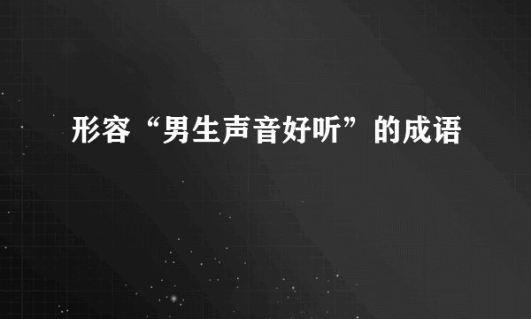 形容“男生声音好听”的成语