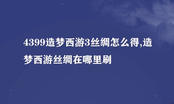 4399造梦西游3丝绸怎么得,造梦西游丝绸在哪里刷
