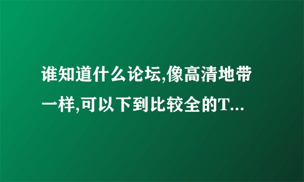 谁知道什么论坛,像高清地带一样,可以下到比较全的TVB的综艺节目和电视剧的?