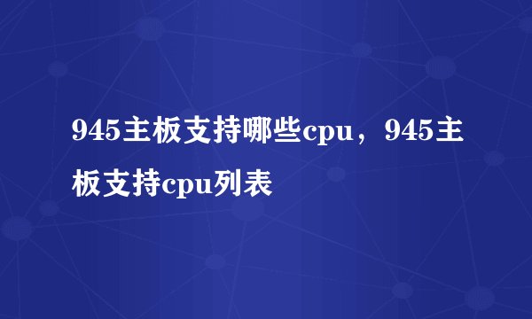 945主板支持哪些cpu,945主板支持cpu列表