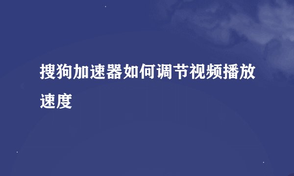 搜狗加速器如何调节视频播放速度
