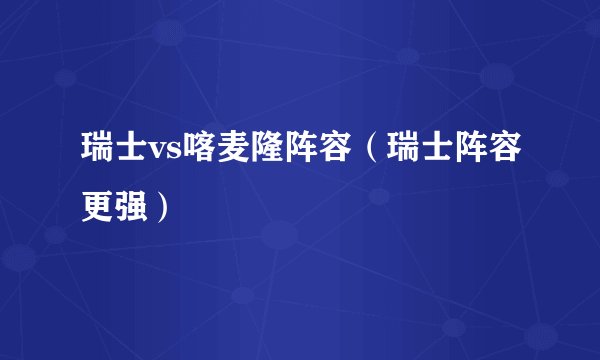 瑞士vs喀麦隆阵容（瑞士阵容更强）