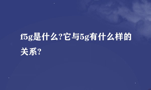 f5g是什么?它与5g有什么样的关系?