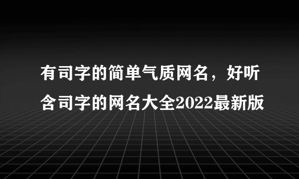 有司字的简单气质网名，好听含司字的网名大全2022最新版