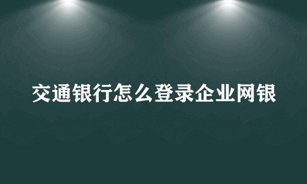 交通银行怎么登录企业网银