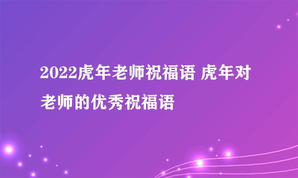 2022虎年老师祝福语 虎年对老师的优秀祝福语