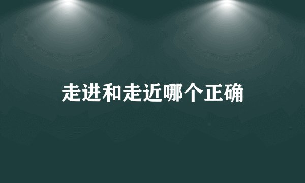 走进和走近哪个正确