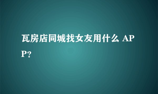 瓦房店同城找女友用什么 APP?