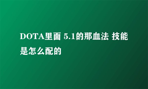 DOTA里面 5.1的那血法 技能是怎么配的