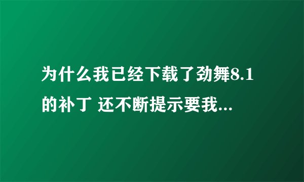 为什么我已经下载了劲舞8.1的补丁 还不断提示要我下载啊??!!!