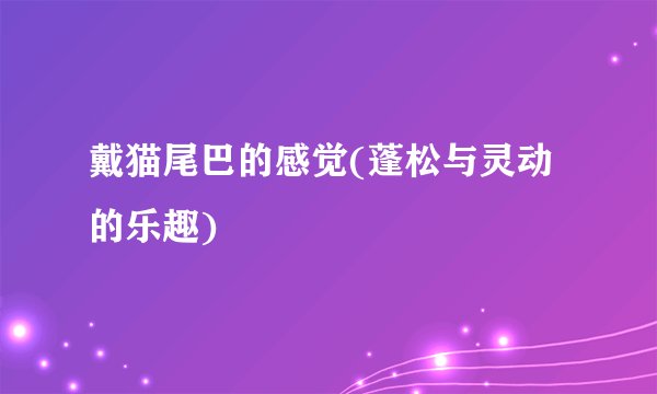 戴猫尾巴的感觉(蓬松与灵动的乐趣)