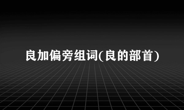 良加偏旁组词(良的部首)