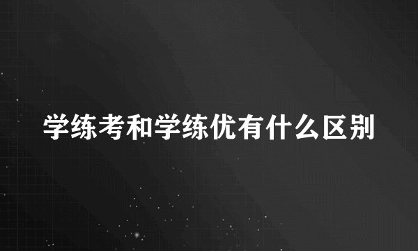 学练考和学练优有什么区别