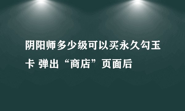 阴阳师多少级可以买永久勾玉卡 弹出“商店”页面后
