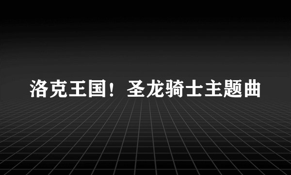 洛克王国!圣龙骑士主题曲