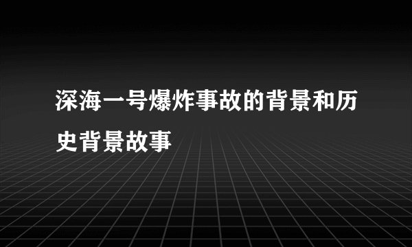 深海一号爆炸事故的背景和历史背景故事