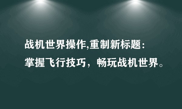 战机世界操作,重制新标题：掌握飞行技巧，畅玩战机世界。