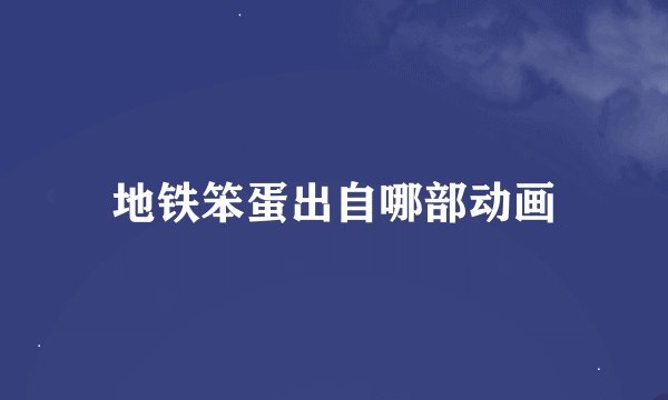 地铁笨蛋出自哪部动画