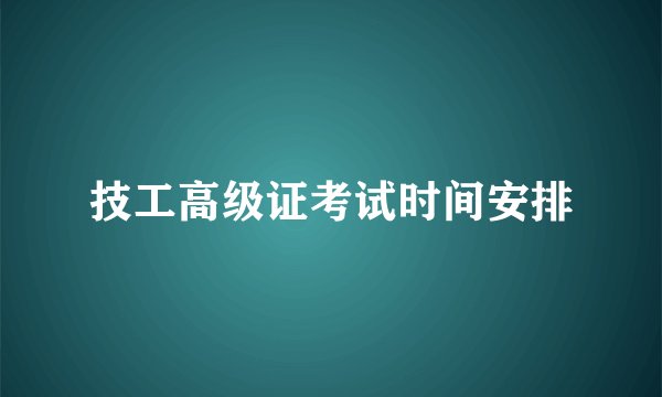 技工高级证考试时间安排