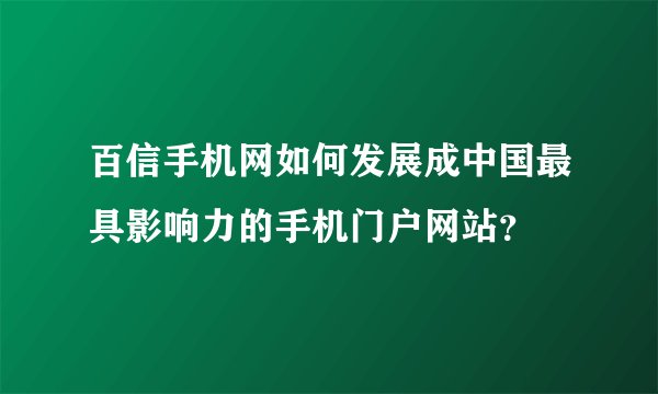 百信手机网如何发展成中国最具影响力的手机门户网站？