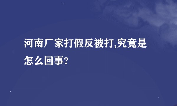 河南厂家打假反被打,究竟是怎么回事?