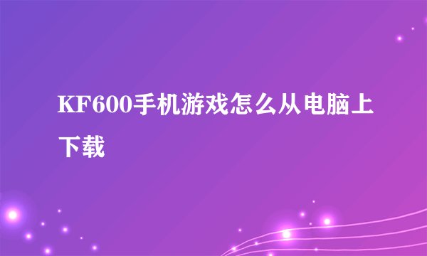 KF600手机游戏怎么从电脑上下载