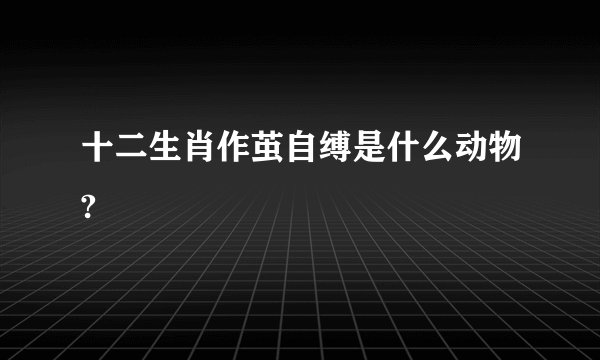 十二生肖作茧自缚是什么动物?