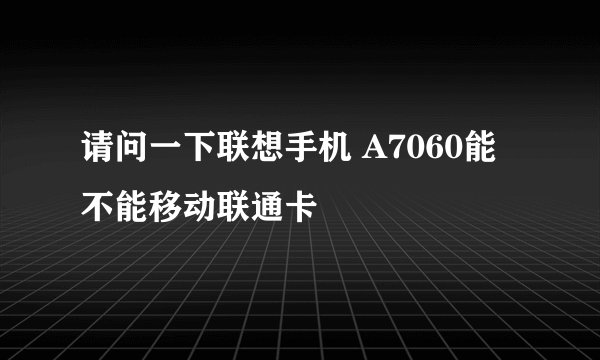 请问一下联想手机 A7060能不能移动联通卡