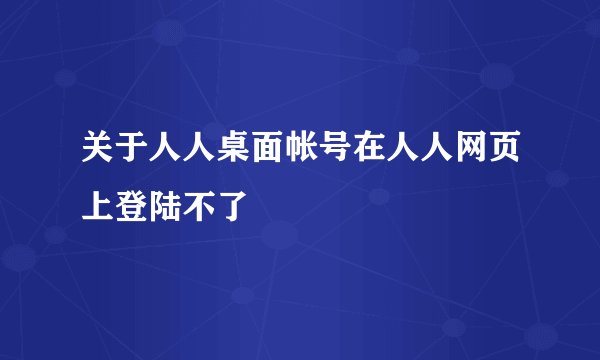 关于人人桌面帐号在人人网页上登陆不了