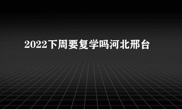 2022下周要复学吗河北邢台