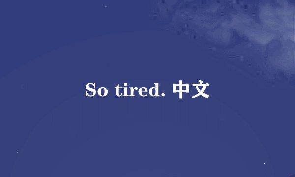 So tired. 中文