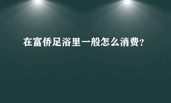 在富侨足浴里一般怎么消费？
