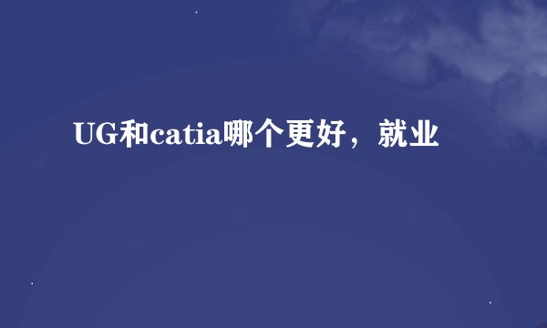 UG和catia哪个更好，就业