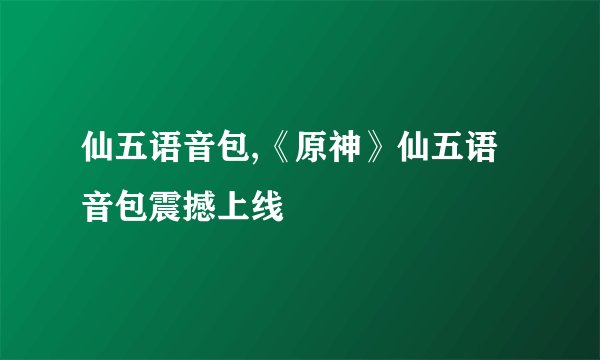 仙五语音包,《原神》仙五语音包震撼上线