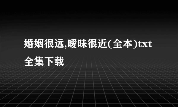 婚姻很远,暧昧很近(全本)txt全集下载
