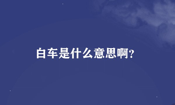 白车是什么意思啊？
