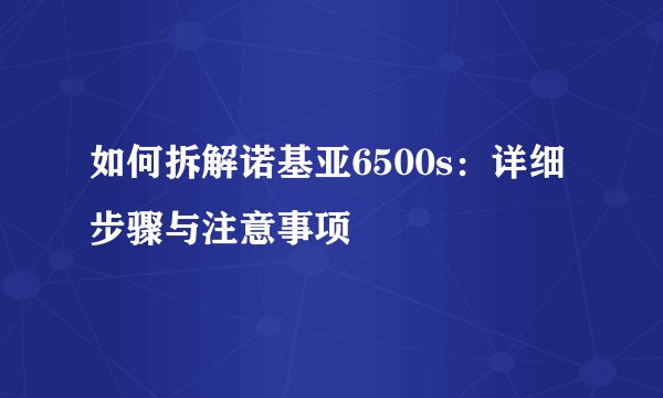 如何拆解诺基亚6500s：详细步骤与注意事项