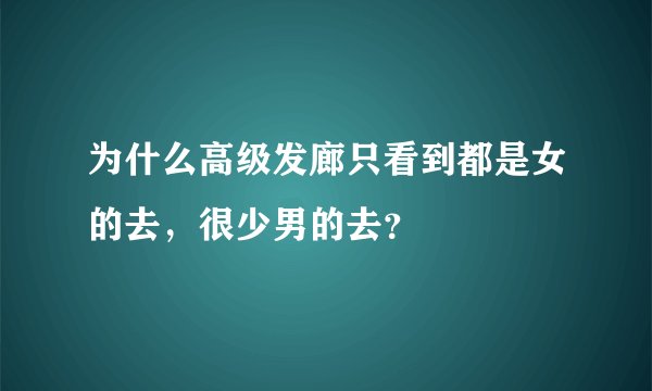 为什么高级发廊只看到都是女的去，很少男的去？
